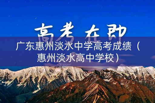 广东惠州淡水中学高考成绩(惠州淡水高中学校) 广东惠州淡水中学高考成绩(惠州淡水高中学校)