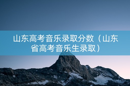 山东高考音乐录取分数（山东省高考音乐生录取）