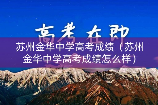 苏州金华中学高考成绩（苏州金华中学高考成绩怎么样）