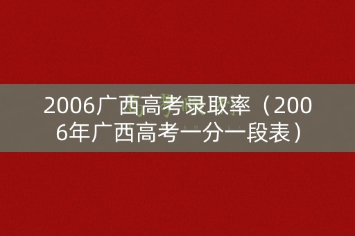 2006广西高考录取率（2006年广西高考一分一段表）