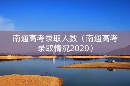 南通高考录取人数(南通高考录取情况2020) 南通高考录取人数(南通高考录取情况2020)