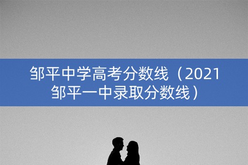 邹平中学高考分数线(2021邹平一中录取分数线) 邹平中学高考分数线(2021邹平一中录取分数线)