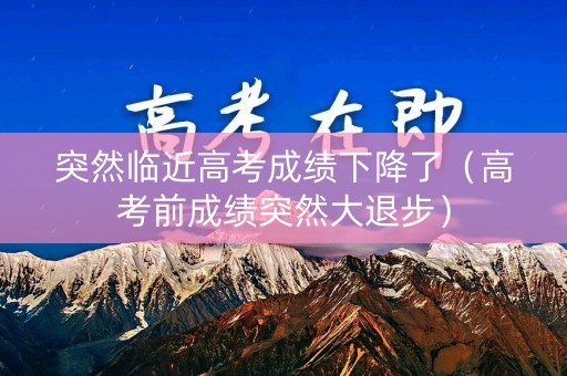 突然临近高考成绩下降了（高考前成绩突然大退步）