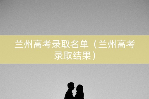 兰州高考录取名单(兰州高考录取结果) 兰州高考录取名单(兰州高考录取结果)