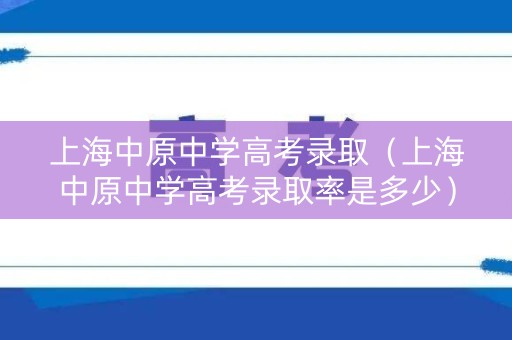 上海中原中学高考录取(上海中原中学高考录取率是多少) 上海中原中学高考录取(上海中原中学高考录取率是多少)