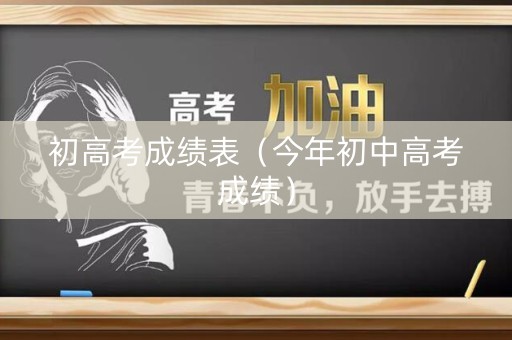 初高考成绩表（今年初中高考成绩）