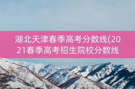 湖北天津春季高考分数线(2021春季高考招生院校分数线天津)