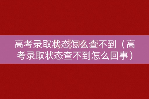 高考录取状态怎么查不到（高考录取状态查不到怎么回事）