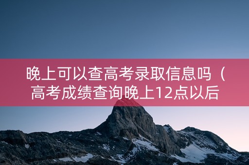 晚上可以查高考录取信息吗(高考成绩查询晚上12点以后可以查高考成绩吗) 晚上可以查高考录取信息吗(高考成绩查询晚上12点以后可以查高考成绩吗)