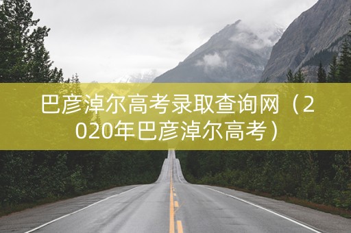 巴彦淖尔高考录取查询网(2020年巴彦淖尔高考) 巴彦淖尔高考录取查询网(2020年巴彦淖尔高考)