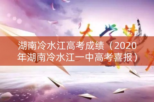 湖南冷水江高考成绩（2020年湖南冷水江一中高考喜报）