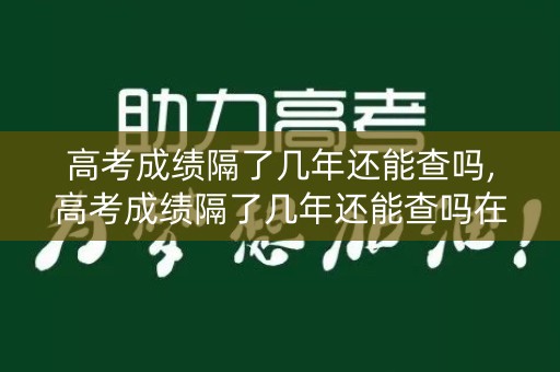 高考成绩隔了几年还能查吗,高考成绩隔了几年还能查吗在哪查
