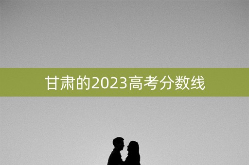 甘肃的2023高考分数线