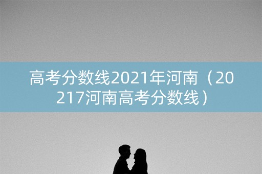 高考分数线2021年河南（20217河南高考分数线）