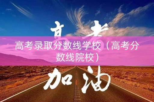 高考录取分数线学校(高考分数线院校) 高考录取分数线学校(高考分数线院校)