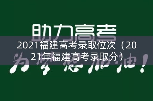 2021福建高考录取位次(2021年福建高考录取分) 2021福建高考录取位次(2021年福建高考录取分)