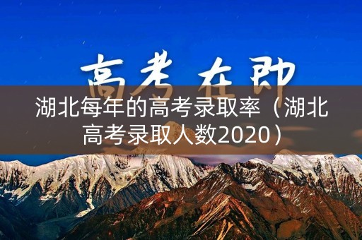 湖北每年的高考录取率(湖北高考录取人数2020) 湖北每年的高考录取率(湖北高考录取人数2020)