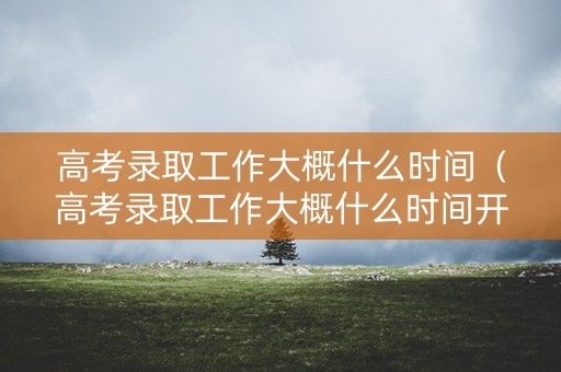 高考录取工作大概什么时间(高考录取工作大概什么时间开始) 高考录取工作大概什么时间(高考录取工作大概什么时间开始)