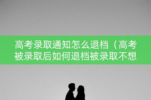 高考录取通知怎么退档(高考被录取后如何退档被录取不想去还能复读吗) 高考录取通知怎么退档(高考被录取后如何退档被录取不想去还能复读吗)