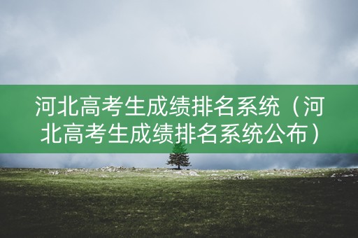 河北高考生成绩排名系统（河北高考生成绩排名系统公布）