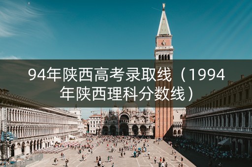 94年陕西高考录取线（1994年陕西理科分数线）