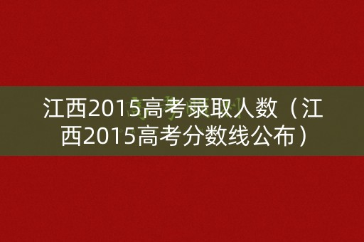 江西2015高考录取人数（江西2015高考分数线公布）