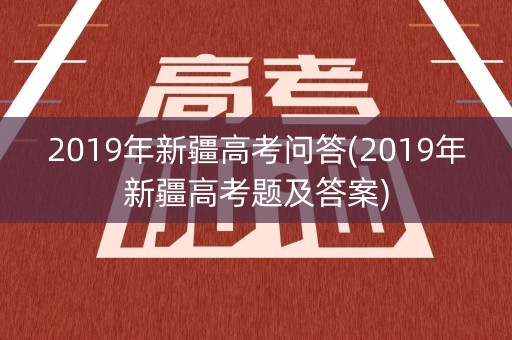 2019年新疆高考问答(2019年新疆高考题及答案)