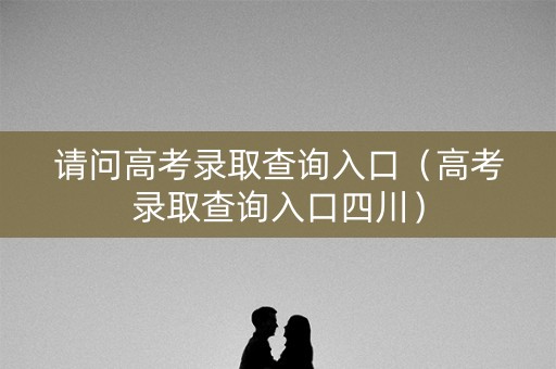 请问高考录取查询入口（高考录取查询入口四川）