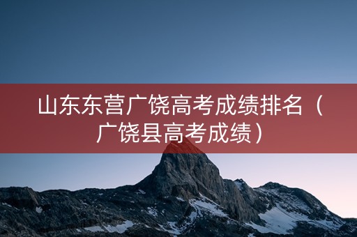 山东东营广饶高考成绩排名(广饶县高考成绩) 山东东营广饶高考成绩排名(广饶县高考成绩)