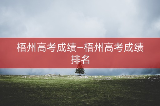 梧州高考成绩—梧州高考成绩排名