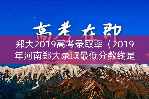 郑大2019高考录取率(2019年河南郑大录取最低分数线是多少) 郑大2019高考录取率(2019年河南郑大录取最低分数线是多少)