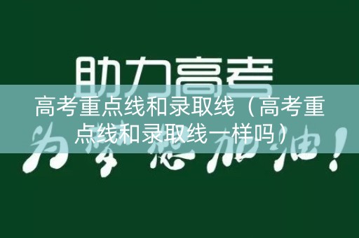 高考重点线和录取线（高考重点线和录取线一样吗）