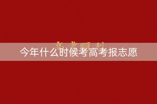今年什么时候考高考报志愿 今年什么时候考高考报志愿