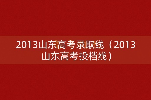 2013山东高考录取线(2013山东高考投档线) 2013山东高考录取线(2013山东高考投档线)