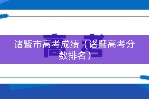 诸暨市高考成绩(诸暨高考分数排名) 诸暨市高考成绩(诸暨高考分数排名)