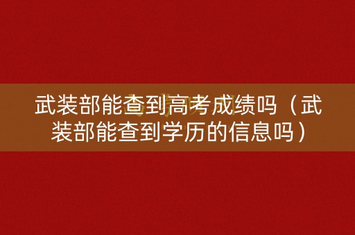 武装部能查到高考成绩吗(武装部能查到学历的信息吗) 武装部能查到高考成绩吗(武装部能查到学历的信息吗)