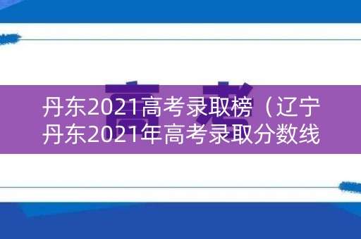 丹东2021高考录取榜（辽宁丹东2021年高考录取分数线）