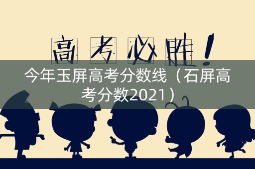 今年玉屏高考分数线(石屏高考分数2021) 今年玉屏高考分数线(石屏高考分数2021)