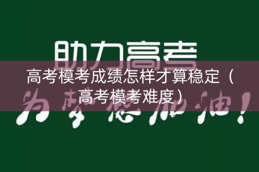 高考模考成绩怎样才算稳定(高考模考难度) 高考模考成绩怎样才算稳定(高考模考难度)
