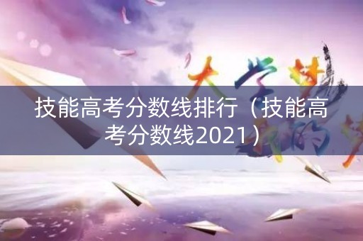 技能高考分数线排行(技能高考分数线2021) 技能高考分数线排行(技能高考分数线2021)