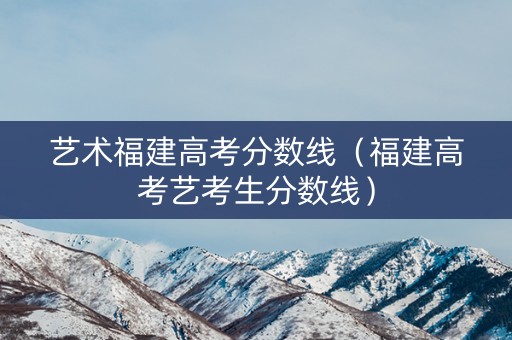 艺术福建高考分数线（福建高考艺考生分数线）
