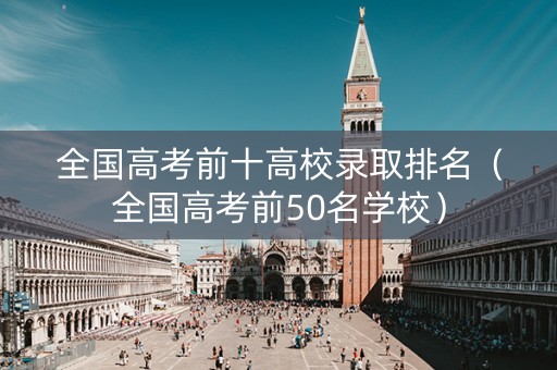 全国高考前十高校录取排名（全国高考前50名学校）