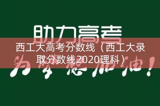 西工大高考分数线（西工大录取分数线2020理科）