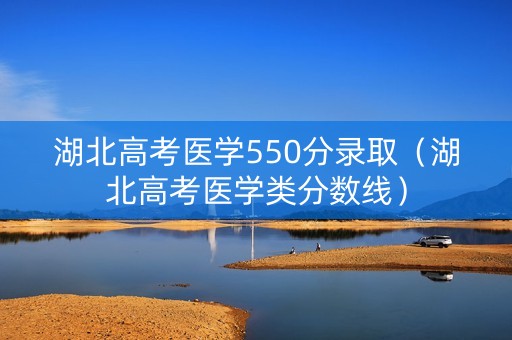 湖北高考医学550分录取（湖北高考医学类分数线）