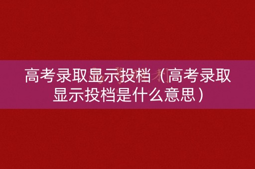 高考录取显示投档（高考录取显示投档是什么意思）