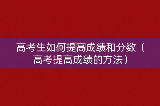 高考生如何提高成绩和分数（高考提高成绩的方法）