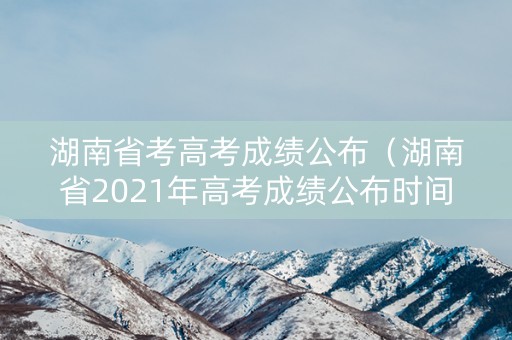 湖南省考高考成绩公布(湖南省2021年高考成绩公布时间最新消息) 湖南省考高考成绩公布(湖南省2021年高考成绩公布时间最新消息)