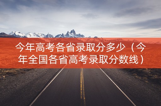 今年高考各省录取分多少（今年全国各省高考录取分数线）