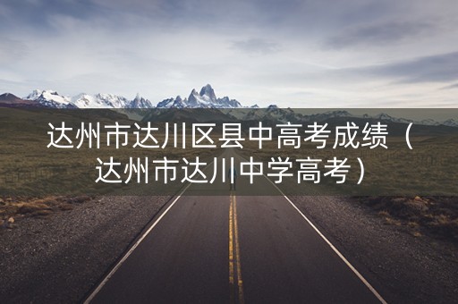 达州市达川区县中高考成绩(达州市达川中学高考) 达州市达川区县中高考成绩(达州市达川中学高考)