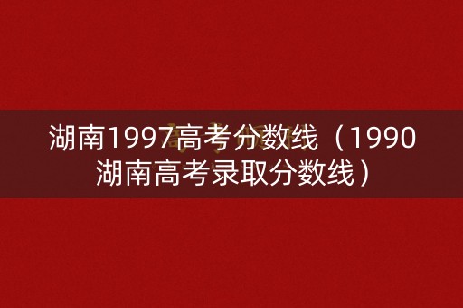湖南1997高考分数线（1990湖南高考录取分数线）